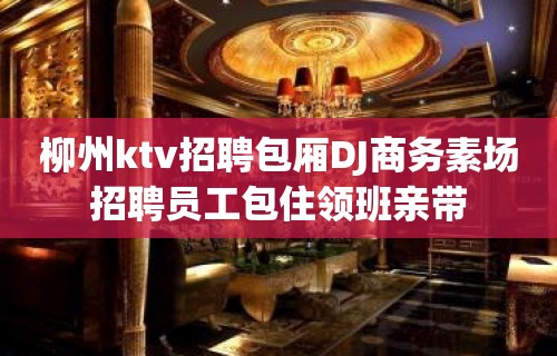 柳州ktv招聘包厢DJ商务素场招聘员工包住领班亲带