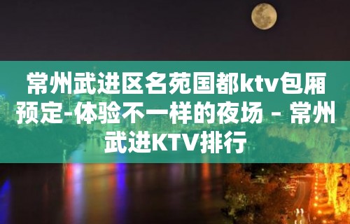 常州武进区名苑国都ktv包厢预定-体验不一样的夜场 – 常州武进KTV排行