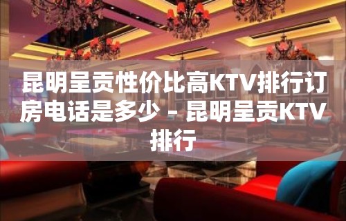 昆明呈贡性价比高KTV排行订房电话是多少 – 昆明呈贡KTV排行