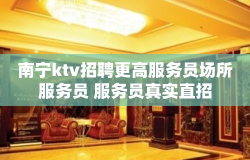 南宁ktv招聘更高服务员场所服务员 服务员真实直招