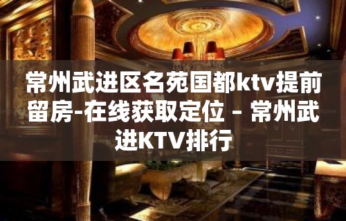 常州武进区名苑国都ktv提前留房-在线获取定位 – 常州武进KTV排行