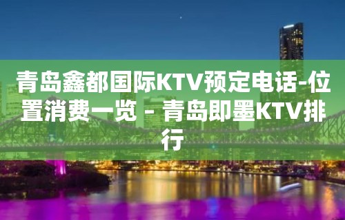 青岛鑫都国际KTV预定电话-位置消费一览 – 青岛即墨KTV排行