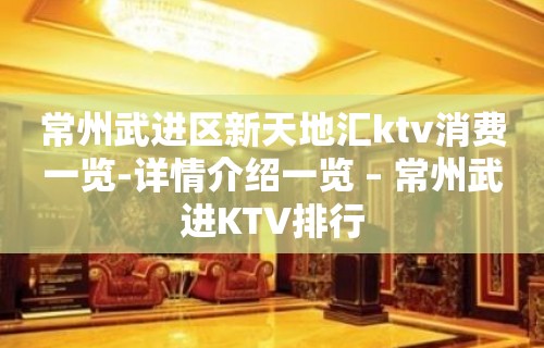 常州武进区新天地汇ktv消费一览-详情介绍一览 – 常州武进KTV排行