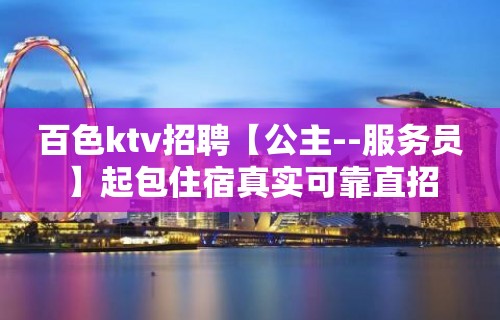 百色ktv招聘【公主--服务员】起包住宿真实可靠直招