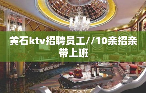 黄石ktv招聘员工//10亲招亲带上班