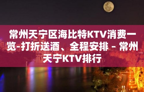 常州天宁区海比特KTV消费一览-打折送酒、全程安排 – 常州天宁KTV排行