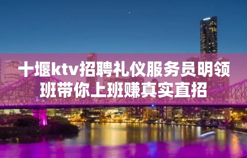 十堰ktv招聘礼仪服务员明领班带你上班赚真实直招