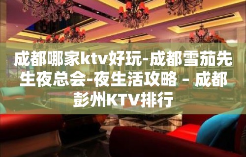 成都哪家ktv好玩-成都雪茄先生夜总会-夜生活攻略 – 成都彭州KTV排行