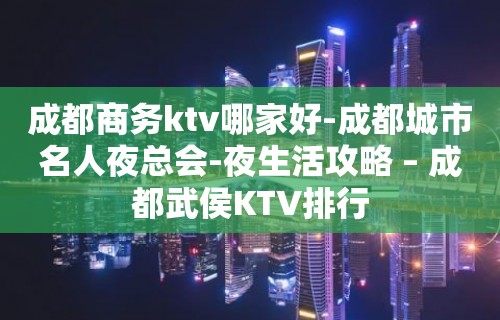 成都商务ktv哪家好-成都城市名人夜总会-夜生活攻略 – 成都武侯KTV排行