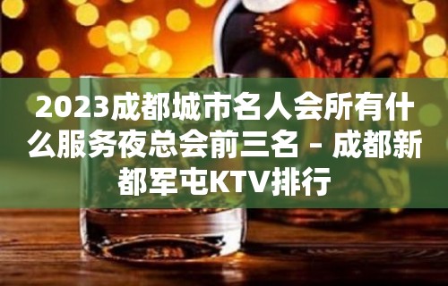 2023成都城市名人会所有什么服务夜总会前三名 – 成都新都军屯KTV排行