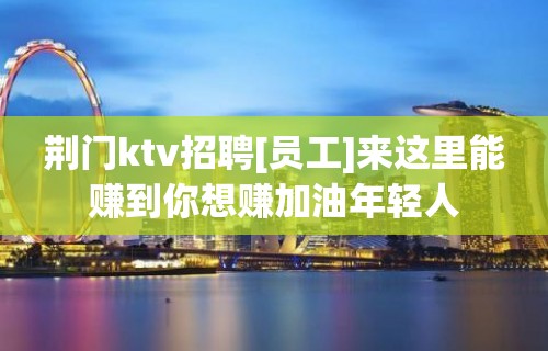 荆门ktv招聘[员工]来这里能赚到你想赚加油年轻人