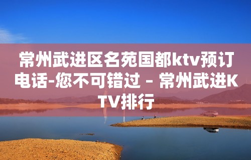 常州武进区名苑国都ktv预订电话-您不可错过 – 常州武进KTV排行