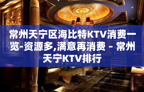 常州天宁区海比特KTV消费一览-资源多,满意再消费 – 常州天宁KTV排行