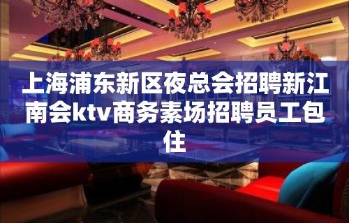 上海浦东新区夜总会招聘新江南会ktv商务素场招聘员工包住