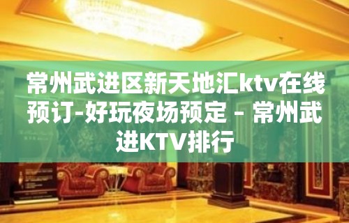 常州武进区新天地汇ktv在线预订-好玩夜场预定 – 常州武进KTV排行