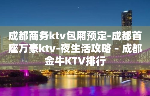 成都商务ktv包厢预定-成都首座万豪ktv-夜生活攻略 – 成都金牛KTV排行