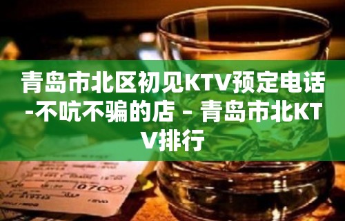 青岛市北区初见KTV预定电话-不吭不骗的店 – 青岛市北KTV排行