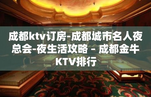 成都ktv订房-成都城市名人夜总会-夜生活攻略 – 成都金牛KTV排行