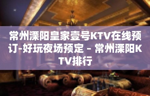 常州溧阳皇家壹号KTV在线预订-好玩夜场预定 – 常州溧阳KTV排行