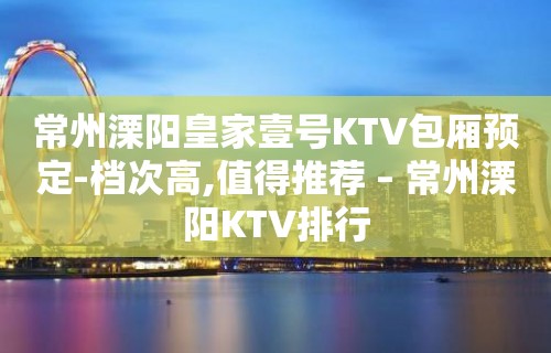 常州溧阳皇家壹号KTV包厢预定-档次高,值得推荐 – 常州溧阳KTV排行