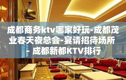 成都商务ktv哪家好玩-成都茂业春天夜总会-宴请招待场所 – 成都新都KTV排行