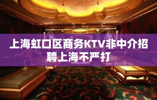 上海虹口区商务KTV非中介招聘上海不严打