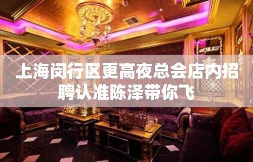 上海闵行区更高夜总会店内招聘认准陈泽带你飞