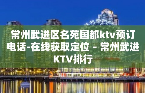 常州武进区名苑国都ktv预订电话-在线获取定位 – 常州武进KTV排行