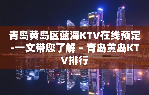 青岛黄岛区蓝海KTV在线预定-一文带您了解 – 青岛黄岛KTV排行