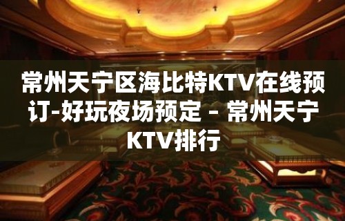 常州天宁区海比特KTV在线预订-好玩夜场预定 – 常州天宁KTV排行