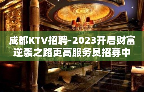 成都KTV招聘-2023开启财富逆袭之路更高服务员招募中