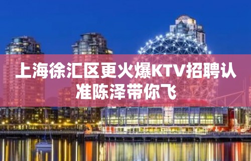 上海徐汇区更火爆KTV招聘认准陈泽带你飞