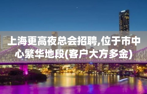 上海更高夜总会招聘,位于市中心繁华地段(客户大方多金)