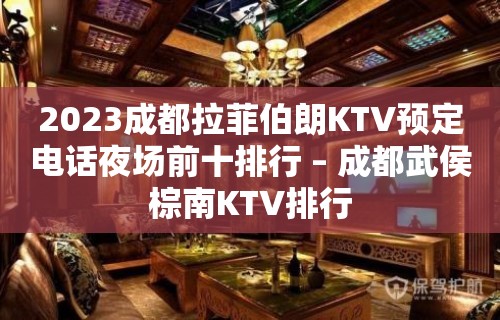 2023成都拉菲伯朗KTV预定电话夜场前十排行 – 成都武侯棕南KTV排行