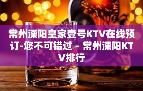 常州溧阳皇家壹号KTV在线预订-您不可错过 – 常州溧阳KTV排行