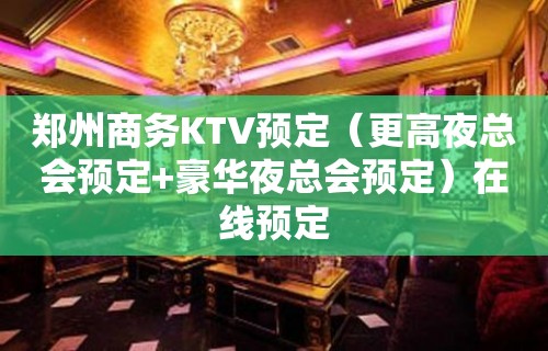 郑州商务KTV预定（更高夜总会预定+豪华夜总会预定）在线预定