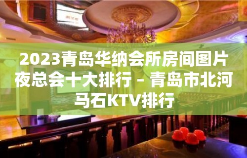 2023青岛华纳会所房间图片夜总会十大排行 – 青岛市北河马石KTV排行