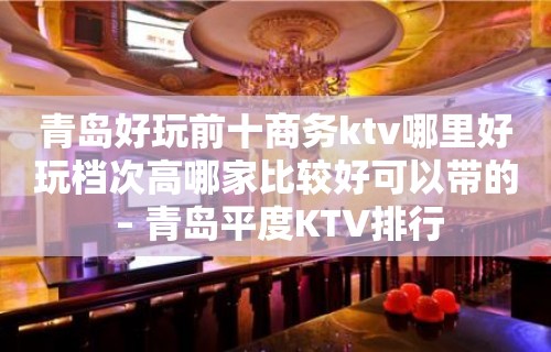 青岛好玩前十商务ktv哪里好玩档次高哪家比较好可以带的 – 青岛平度KTV排行