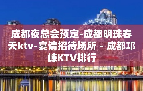 成都夜总会预定-成都明珠春天ktv-宴请招待场所 – 成都邛崃KTV排行