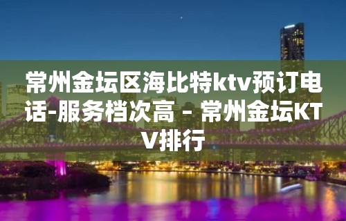 常州金坛区海比特ktv预订电话-服务档次高 – 常州金坛KTV排行