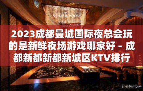 2023成都曼城国际夜总会玩的是新鲜夜场游戏哪家好 – 成都新都新都新城区KTV排行