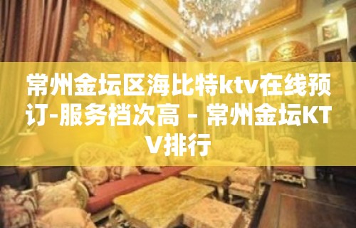 常州金坛区海比特ktv在线预订-服务档次高 – 常州金坛KTV排行