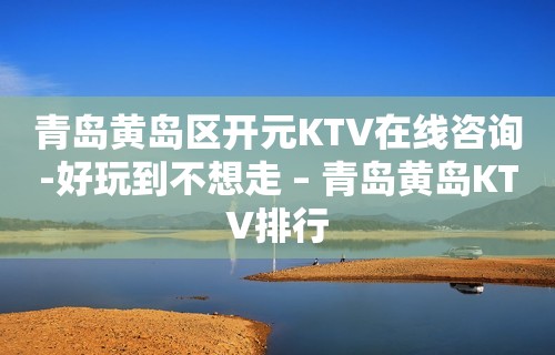 青岛黄岛区开元KTV在线咨询-好玩到不想走 – 青岛黄岛KTV排行