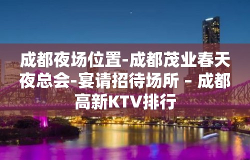 成都夜场位置-成都茂业春天夜总会-宴请招待场所 – 成都高新KTV排行