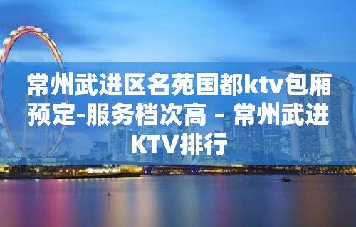 常州武进区名苑国都ktv包厢预定-服务档次高 – 常州武进KTV排行