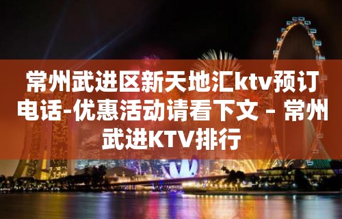 常州武进区新天地汇ktv预订电话-优惠活动请看下文 – 常州武进KTV排行