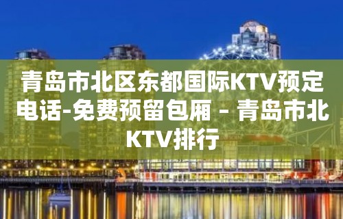 青岛市北区东都国际KTV预定电话-免费预留包厢 – 青岛市北KTV排行