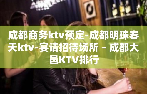 成都商务ktv预定-成都明珠春天ktv-宴请招待场所 – 成都大邑KTV排行