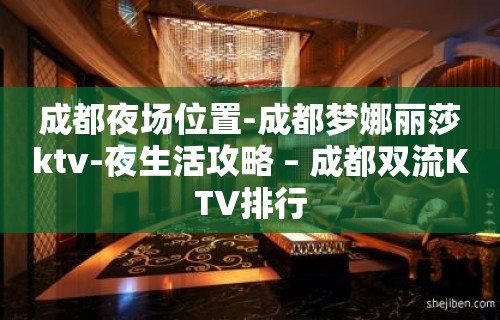 成都夜场位置-成都梦娜丽莎ktv-夜生活攻略 – 成都双流KTV排行