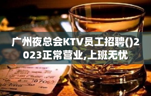 广州夜总会KTV员工招聘()2023正常营业,上班无忧